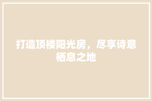 打造顶楼阳光房，尽享诗意栖息之地