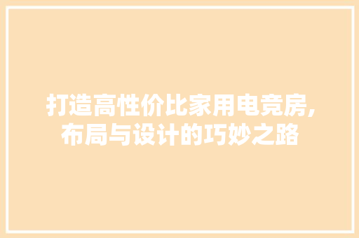 打造高性价比家用电竞房,布局与设计的巧妙之路