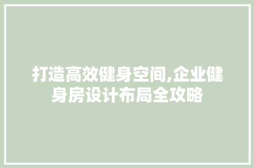 打造高效健身空间,企业健身房设计布局全攻略 建筑设计
