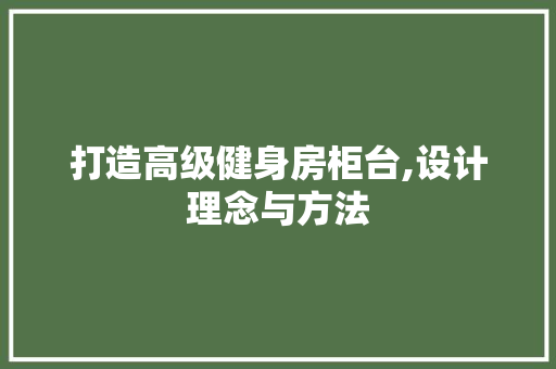 打造高级健身房柜台,设计理念与方法 地面装修 打造高级健身房柜台,设计理念与方法 地面装修