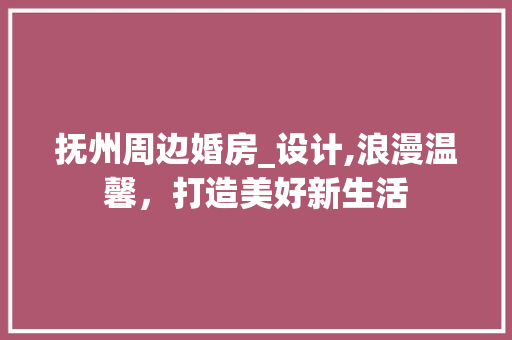 抚州周边婚房_设计,浪漫温馨，打造美好新生活