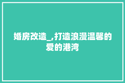 婚房改造_,打造浪漫温馨的爱的港湾