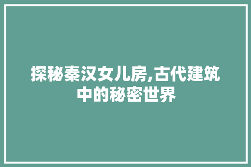 探秘秦汉女儿房,古代建筑中的秘密世界