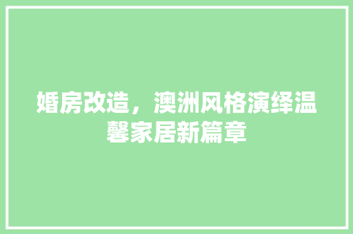 婚房改造，澳洲风格演绎温馨家居新篇章