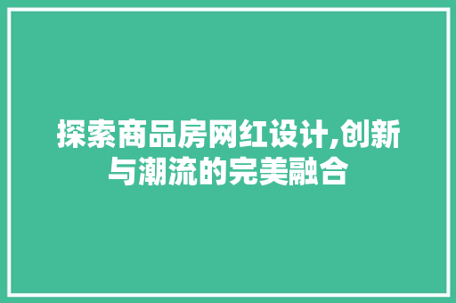 探索商品房网红设计,创新与潮流的完美融合 门窗装修