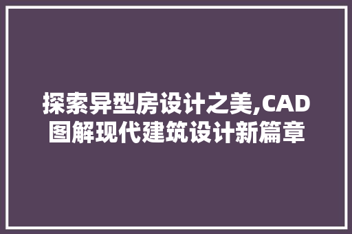 探索异型房设计之美,CAD图解现代建筑设计新篇章