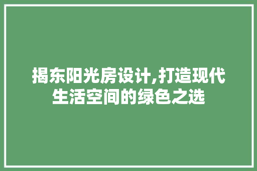 揭东阳光房设计,打造现代生活空间的绿色之选