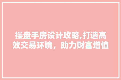 操盘手房设计攻略,打造高效交易环境，助力财富增值