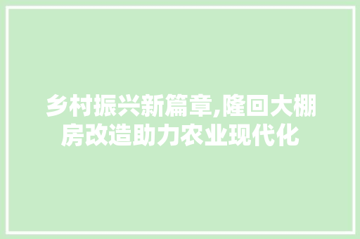 乡村振兴新篇章,隆回大棚房改造助力农业现代化