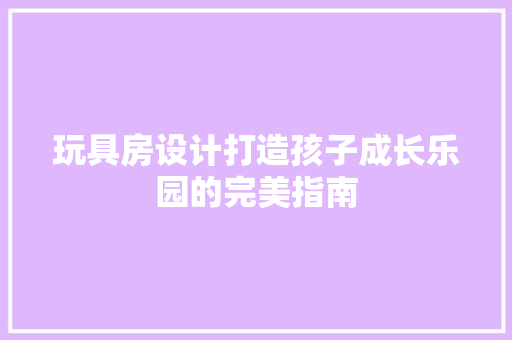 玩具房设计打造孩子成长乐园的完美指南