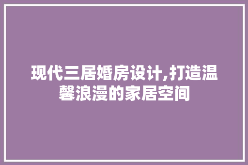 现代三居婚房设计,打造温馨浪漫的家居空间