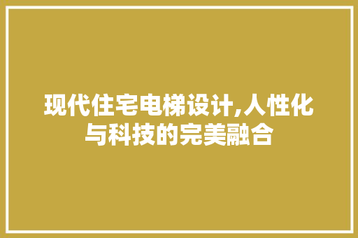 现代住宅电梯设计,人性化与科技的完美融合