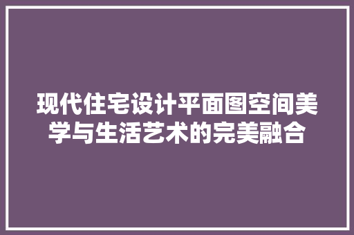 现代住宅设计平面图空间美学与生活艺术的完美融合