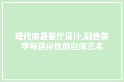 现代家居餐厅设计,融合美学与适用性的空间艺术