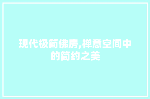 现代极简佛房,禅意空间中的简约之美