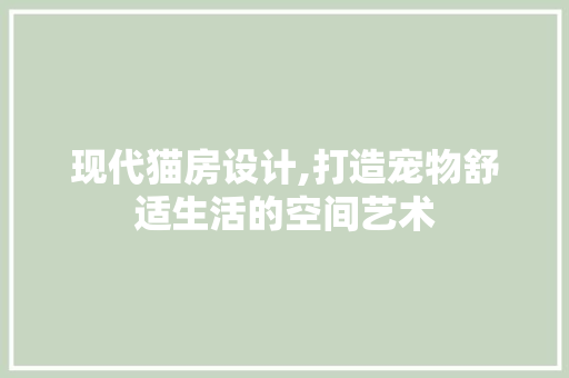现代猫房设计,打造宠物舒适生活的空间艺术
