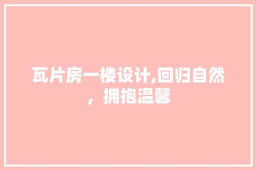 瓦片房一楼设计,回归自然，拥抱温馨