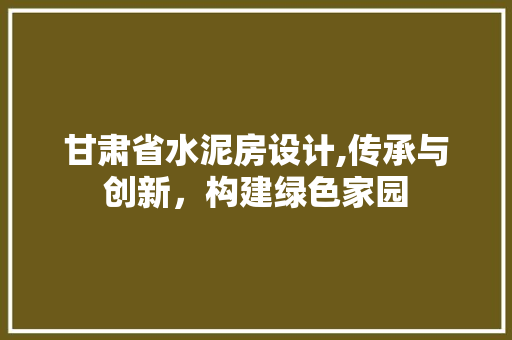 甘肃省水泥房设计,传承与创新，构建绿色家园