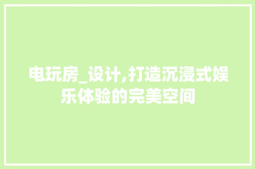电玩房_设计,打造沉浸式娱乐体验的完美空间