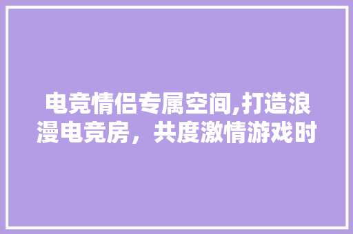 电竞情侣专属空间,打造浪漫电竞房，共度激情游戏时光