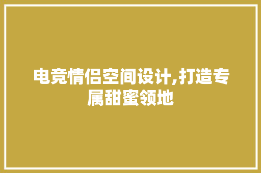 电竞情侣空间设计,打造专属甜蜜领地 装修材料