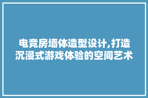 电竞房墙体造型设计,打造沉浸式游戏体验的空间艺术