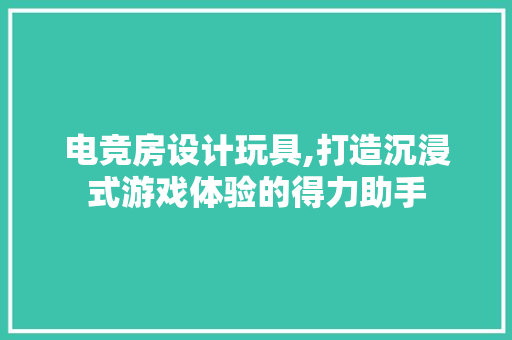 电竞房设计玩具,打造沉浸式游戏体验的得力助手