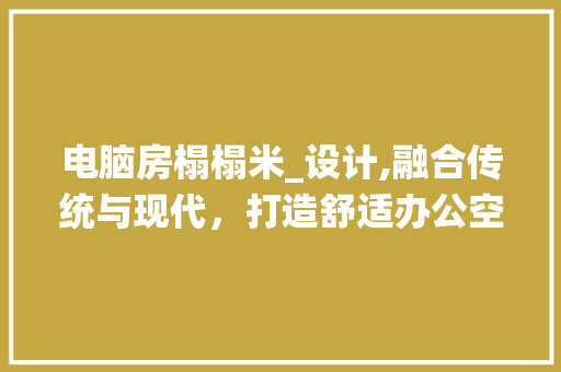 电脑房榻榻米_设计,融合传统与现代，打造舒适办公空间