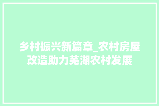 乡村振兴新篇章_农村房屋改造助力芜湖农村发展