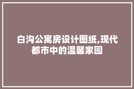 白沟公寓房设计图纸,现代都市中的温馨家园