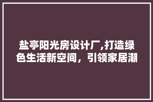 盐亭阳光房设计厂,打造绿色生活新空间，引领家居潮流 景观设计