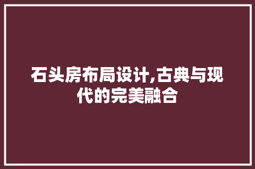 石头房布局设计,古典与现代的完美融合