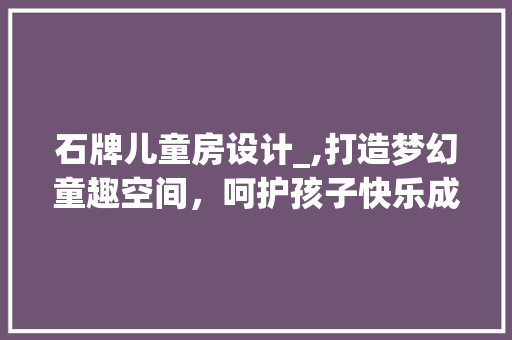 石牌儿童房设计_,打造梦幻童趣空间，呵护孩子快乐成长