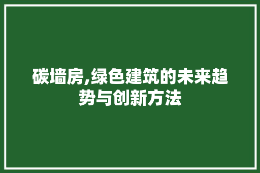 碳墙房,绿色建筑的未来趋势与创新方法