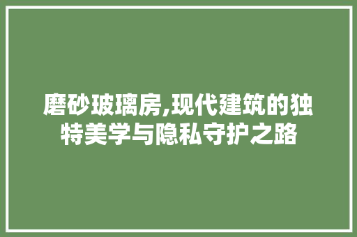 磨砂玻璃房,现代建筑的独特美学与隐私守护之路
