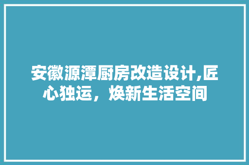 安徽源潭厨房改造设计,匠心独运，焕新生活空间