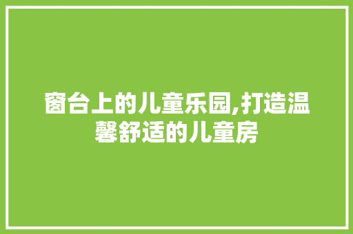 窗台上的儿童乐园,打造温馨舒适的儿童房