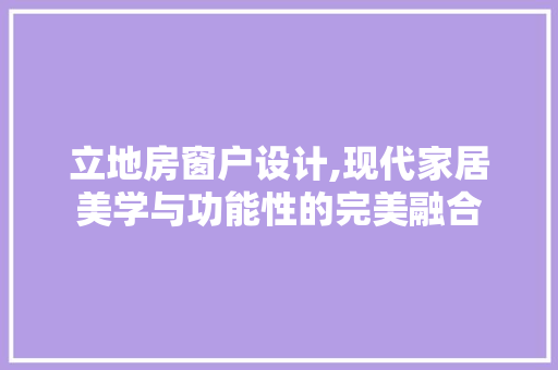 立地房窗户设计,现代家居美学与功能性的完美融合