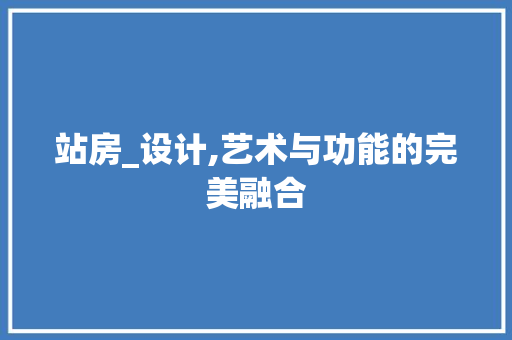 站房_设计,艺术与功能的完美融合