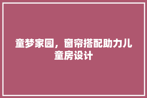 童梦家园，窗帘搭配助力儿童房设计