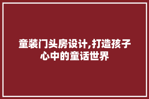 童装门头房设计,打造孩子心中的童话世界