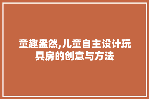 童趣盎然,儿童自主设计玩具房的创意与方法