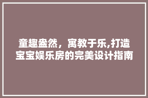 童趣盎然，寓教于乐,打造宝宝娱乐房的完美设计指南 门窗装修
