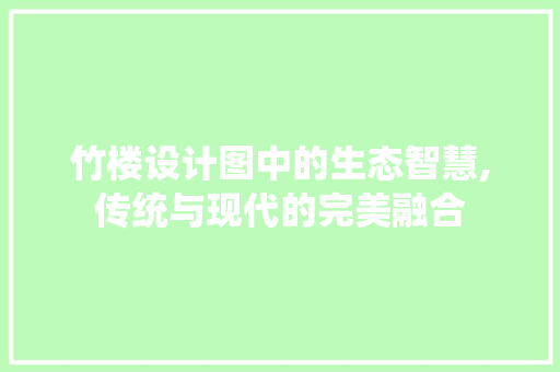 竹楼设计图中的生态智慧,传统与现代的完美融合