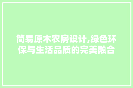 简易原木农房设计,绿色环保与生活品质的完美融合