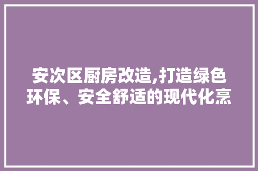 安次区厨房改造,打造绿色环保、安全舒适的现代化烹饪空间 建筑设计