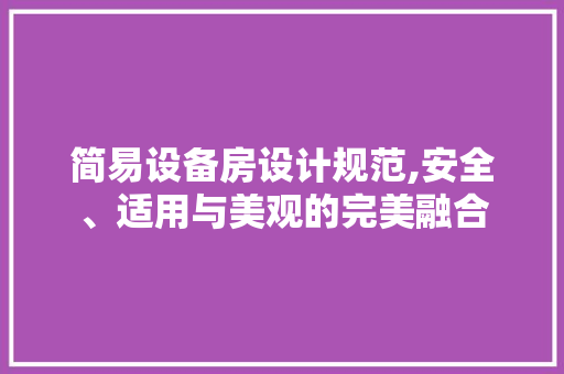 简易设备房设计规范,安全、适用与美观的完美融合