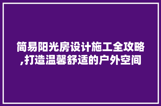 简易阳光房设计施工全攻略,打造温馨舒适的户外空间