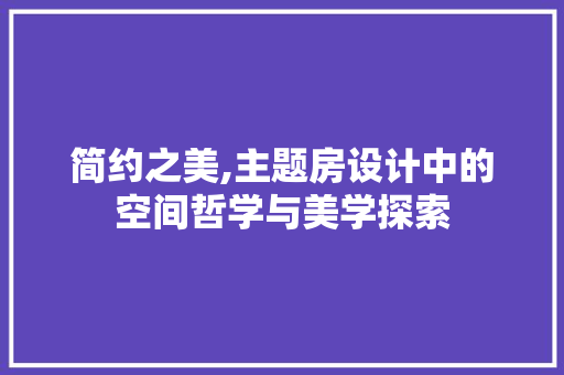 简约之美,主题房设计中的空间哲学与美学探索