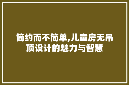 简约而不简单,儿童房无吊顶设计的魅力与智慧